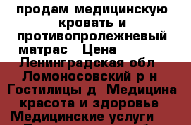 продам медицинскую кровать и противопролежневый матрас › Цена ­ 5 000 - Ленинградская обл., Ломоносовский р-н, Гостилицы д. Медицина, красота и здоровье » Медицинские услуги   . Ленинградская обл.